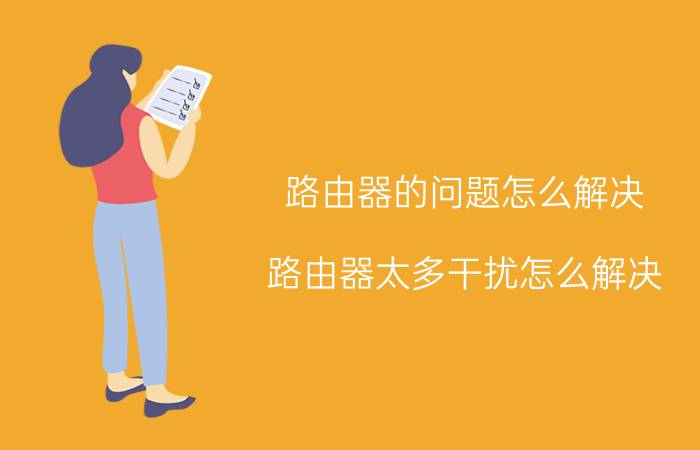 路由器的问题怎么解决 路由器太多干扰怎么解决？